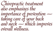 Chiropractic treatment also emphasizes the importance of prevention -- taking care of your back and neck -- which improves overall wellness.